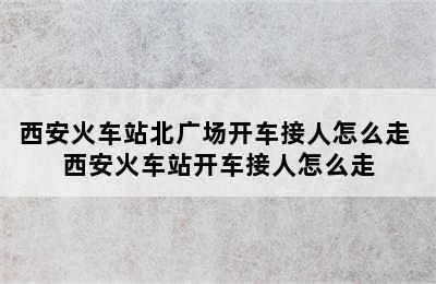 西安火车站北广场开车接人怎么走 西安火车站开车接人怎么走